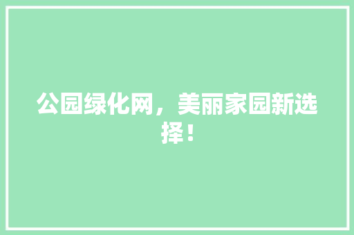公园绿化网，美丽家园新选择！
