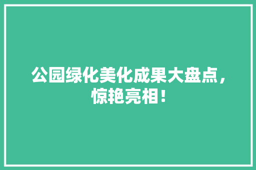 公园绿化美化成果大盘点，惊艳亮相！