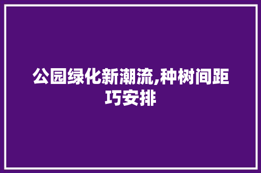 公园绿化新潮流,种树间距巧安排