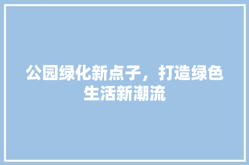 公园绿化新点子，打造绿色生活新潮流