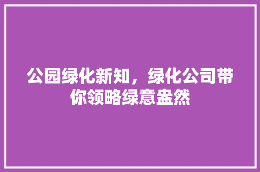 公园绿化新知，绿化公司带你领略绿意盎然