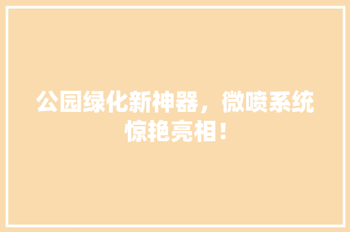 公园绿化新神器，微喷系统惊艳亮相！