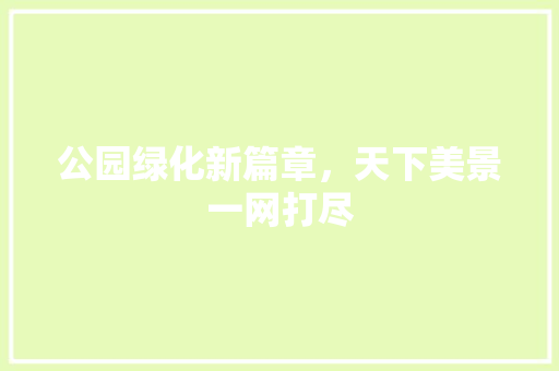 公园绿化新篇章，天下美景一网打尽