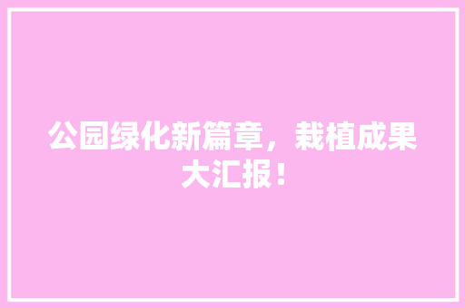 公园绿化新篇章，栽植成果大汇报！