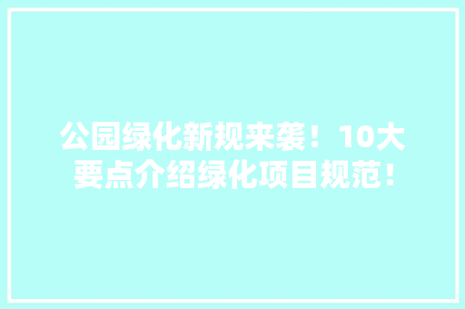 公园绿化新规来袭！10大要点介绍绿化项目规范！