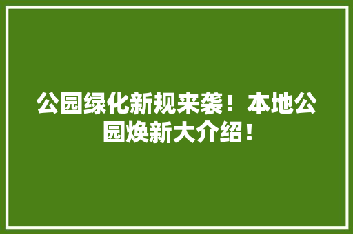 公园绿化新规来袭！本地公园焕新大介绍！