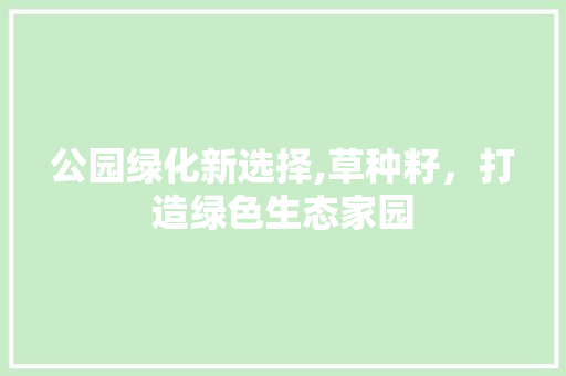公园绿化新选择,草种籽，打造绿色生态家园