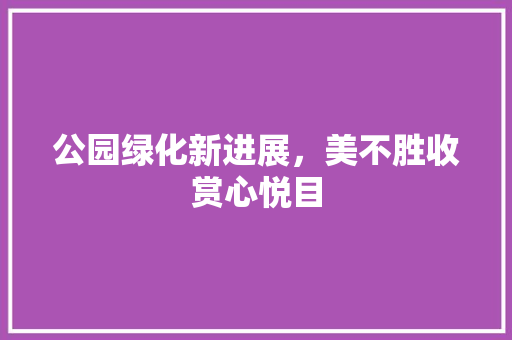公园绿化新进展，美不胜收赏心悦目