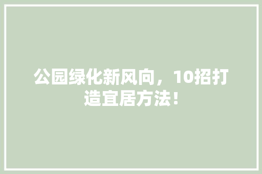 公园绿化新风向，10招打造宜居方法！