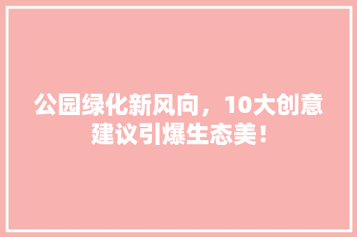 公园绿化新风向，10大创意建议引爆生态美！