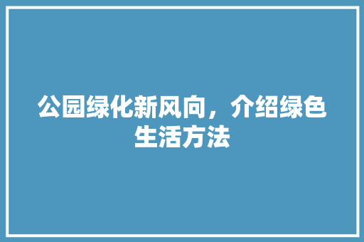 公园绿化新风向，介绍绿色生活方法