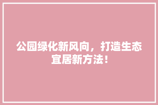 公园绿化新风向，打造生态宜居新方法！