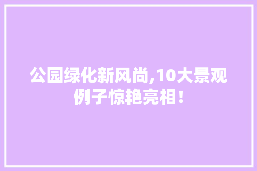 公园绿化新风尚,10大景观例子惊艳亮相！