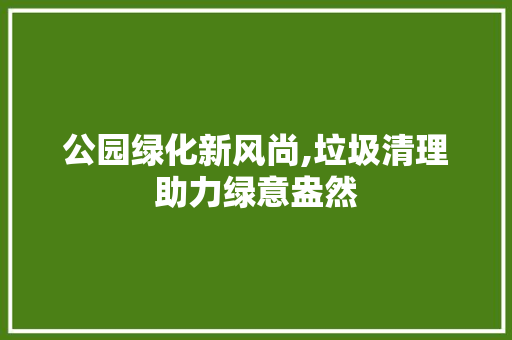 公园绿化新风尚,垃圾清理助力绿意盎然