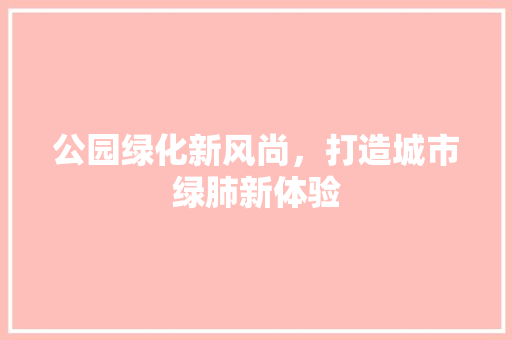公园绿化新风尚，打造城市绿肺新体验