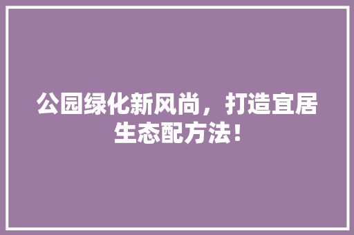 公园绿化新风尚，打造宜居生态配方法！