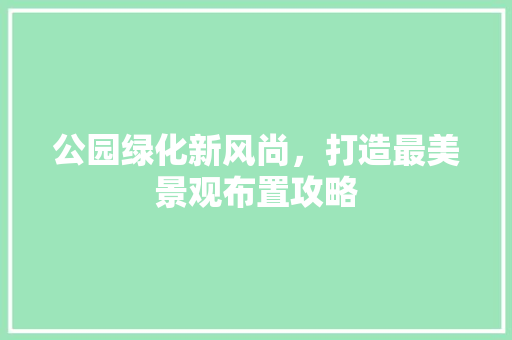 公园绿化新风尚，打造最美景观布置攻略