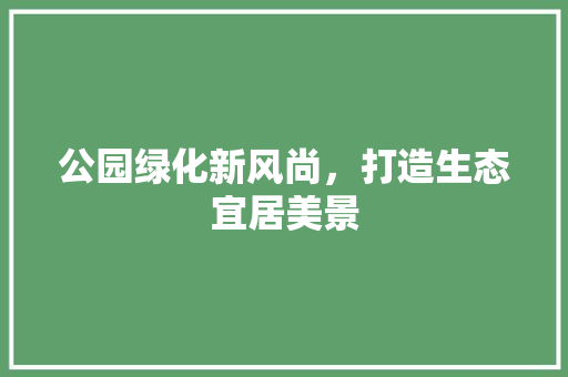 公园绿化新风尚，打造生态宜居美景