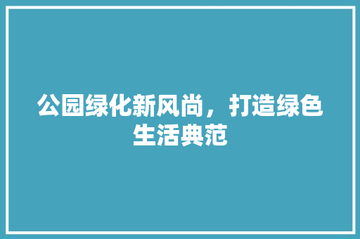公园绿化新风尚，打造绿色生活典范