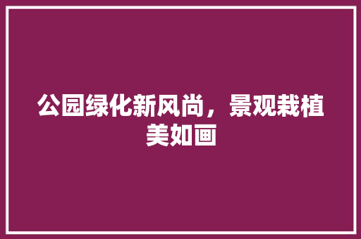 公园绿化新风尚，景观栽植美如画