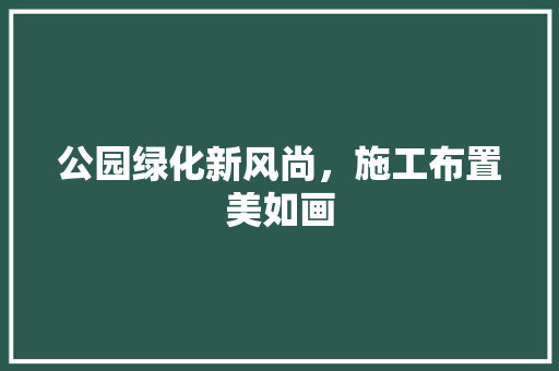 公园绿化新风尚，施工布置美如画