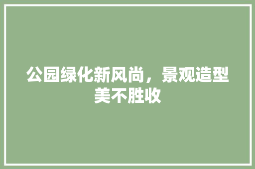 公园绿化新风尚，景观造型美不胜收