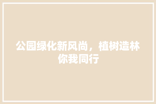 公园绿化新风尚，植树造林你我同行