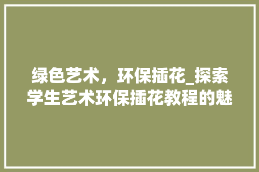 绿色艺术，环保插花_探索学生艺术环保插花教程的魅力