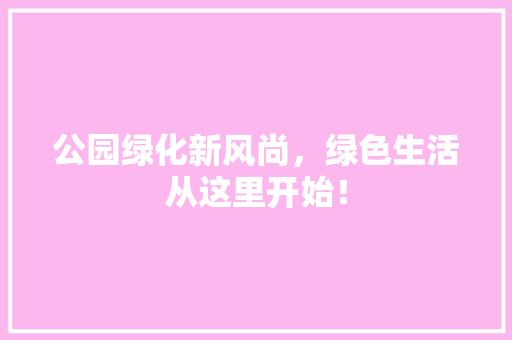 公园绿化新风尚，绿色生活从这里开始！
