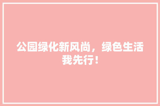 公园绿化新风尚，绿色生活我先行！