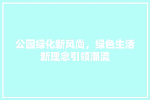 公园绿化新风尚，绿色生活新理念引领潮流
