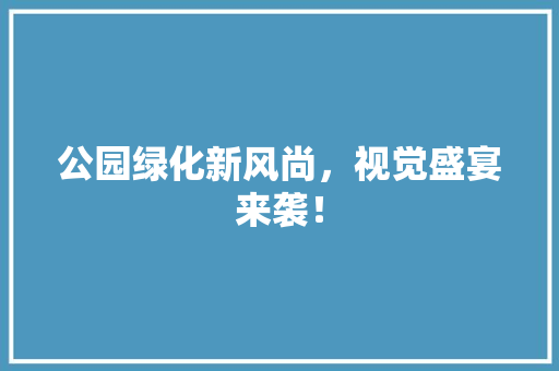 公园绿化新风尚，视觉盛宴来袭！