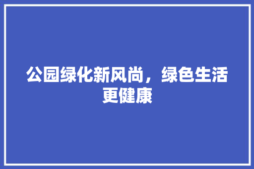 公园绿化新风尚，绿色生活更健康