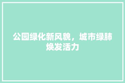 公园绿化新风貌，城市绿肺焕发活力