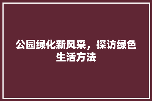 公园绿化新风采，探访绿色生活方法