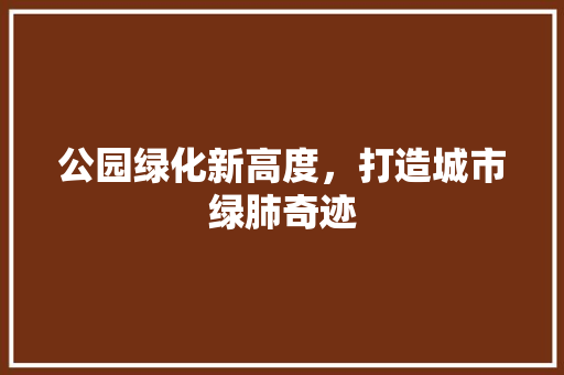 公园绿化新高度，打造城市绿肺奇迹