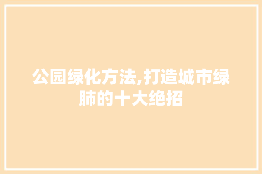 公园绿化方法,打造城市绿肺的十大绝招