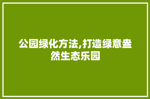 公园绿化方法,打造绿意盎然生态乐园