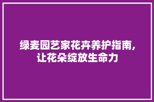 绿麦园艺家花卉养护指南,让花朵绽放生命力