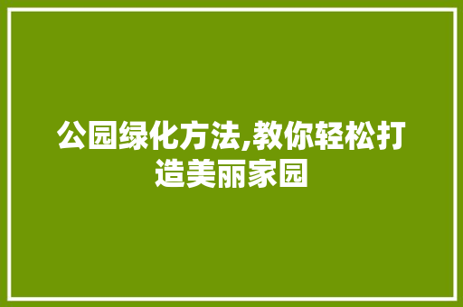 公园绿化方法,教你轻松打造美丽家园