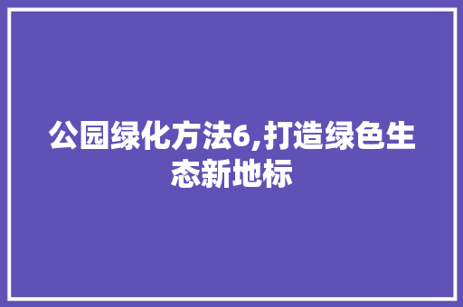 公园绿化方法6,打造绿色生态新地标