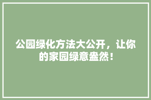 公园绿化方法大公开，让你的家园绿意盎然！