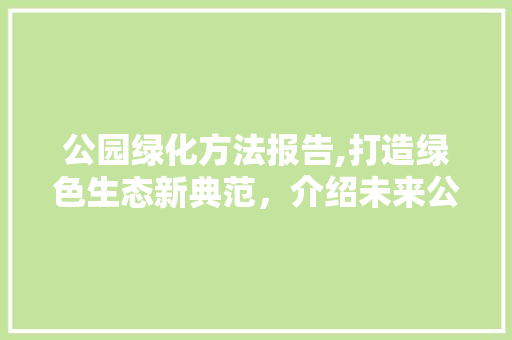 公园绿化方法报告,打造绿色生态新典范，介绍未来公园新趋势！