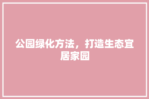 公园绿化方法，打造生态宜居家园