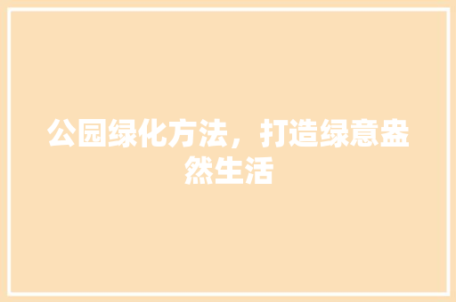 公园绿化方法，打造绿意盎然生活