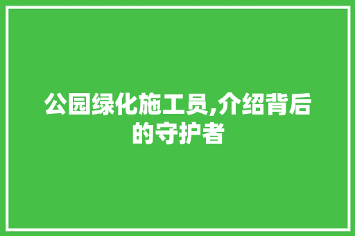 公园绿化施工员,介绍背后的守护者