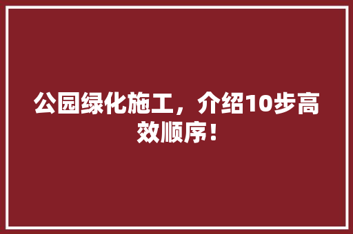 公园绿化施工，介绍10步高效顺序！