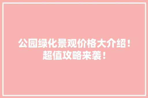 公园绿化景观价格大介绍！超值攻略来袭！