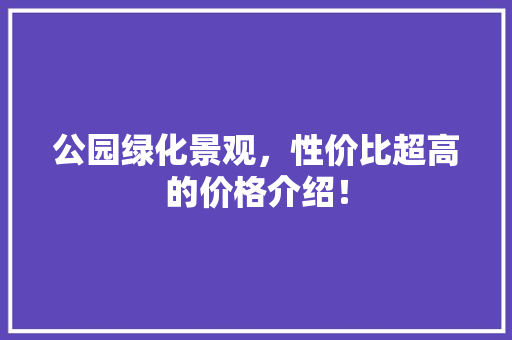 公园绿化景观，性价比超高的价格介绍！