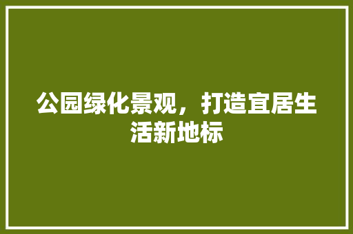 公园绿化景观，打造宜居生活新地标